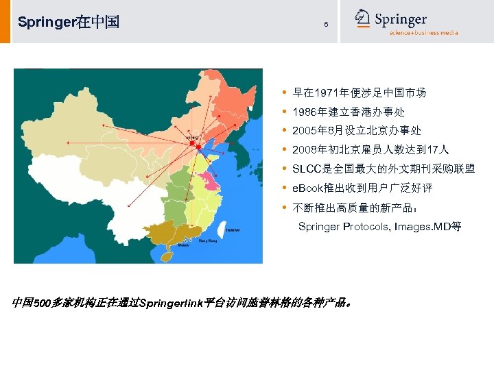 Springer在中国 6 • • 早在 1971年便涉足中国市场 1986年建立香港办事处 2005年 8月设立北京办事处 2008年初北京雇员人数达到 17人 SLCC是全国最大的外文期刊采购联盟 e. Book推出收到用户广泛好评