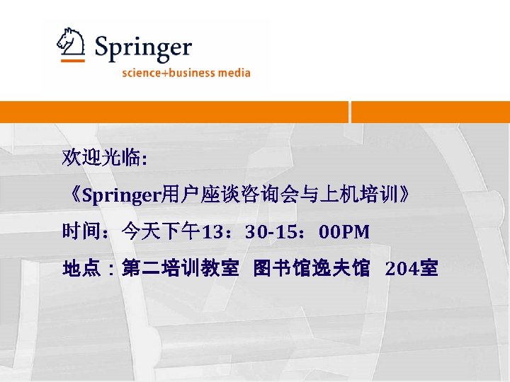 欢迎光临: 《Springer用户座谈咨询会与上机培训》 时间：今天下午13： 30 -15： 00 PM 地点：第二培训教室 图书馆逸夫馆 204室 
