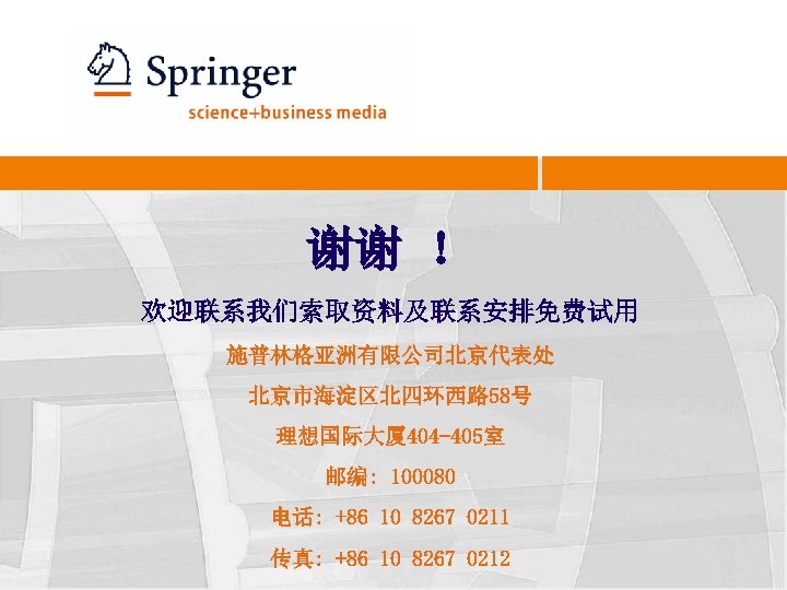 谢谢 ！ 欢迎联系我们索取资料及联系安排免费试用 施普林格亚洲有限公司北京代表处 北京市海淀区北四环西路 58号 理想国际大厦 404 -405室 邮编: 100080 电话: +86 10