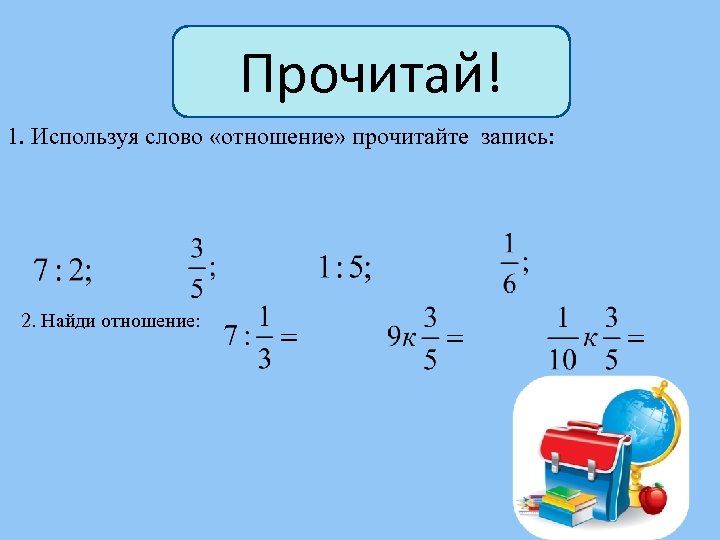 Прочитай! 1. Используя слово «отношение» прочитайте запись: 2. Найди отношение: 