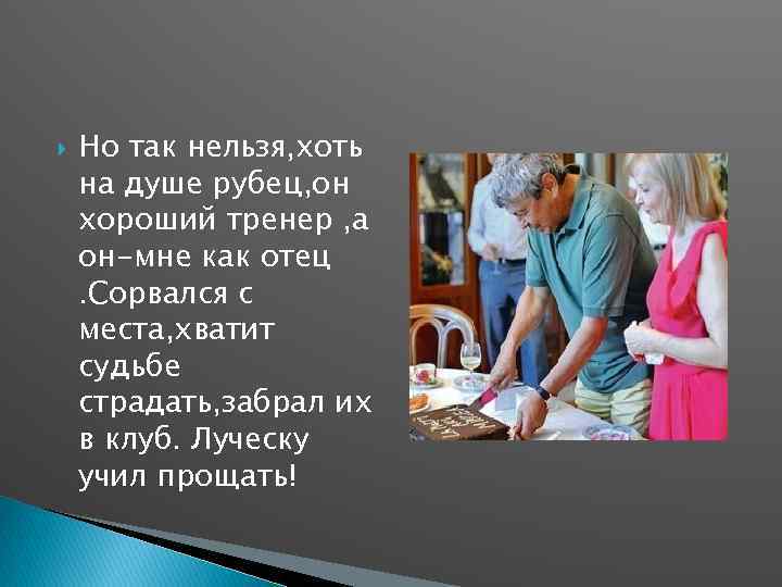  Но так нельзя, хоть на душе рубец, он хороший тренер , а он-мне