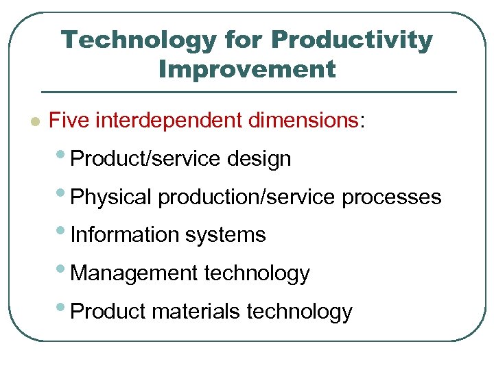 Technology for Productivity Improvement l Five interdependent dimensions: • Product/service design • Physical production/service