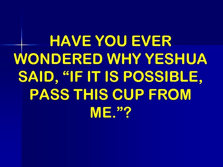 HAVE YOU EVER WONDERED WHY YESHUA SAID, “IF IT IS POSSIBLE, PASS THIS CUP