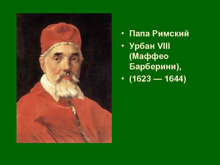  • Папа Римский • Урбан VIII (Маффео Барберини), • (1623 — 1644) 