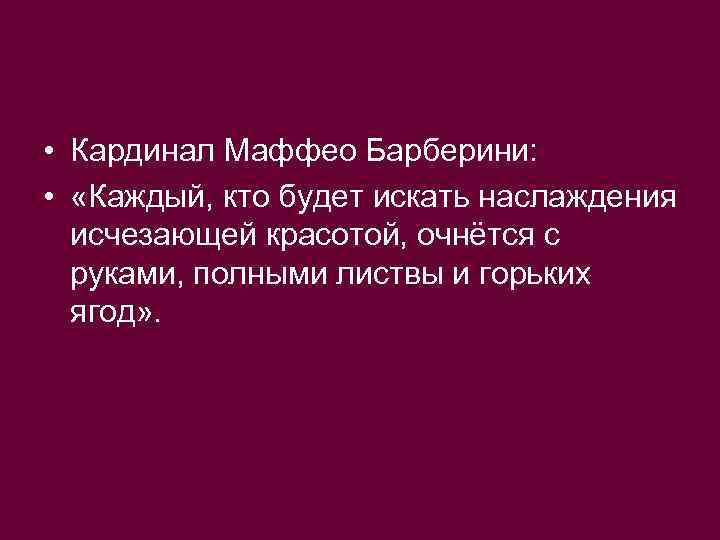 • Кардинал Маффео Барберини: • «Каждый, кто будет искать наслаждения исчезающей красотой, очнётся