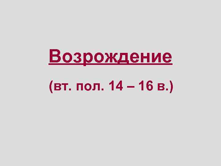 Возрождение (вт. пол. 14 – 16 в. ) 