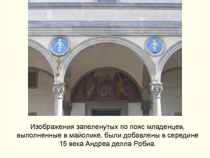 Изображения запеленутых по пояс младенцев, выполненные в майолике, были добавлены в середине 15 века