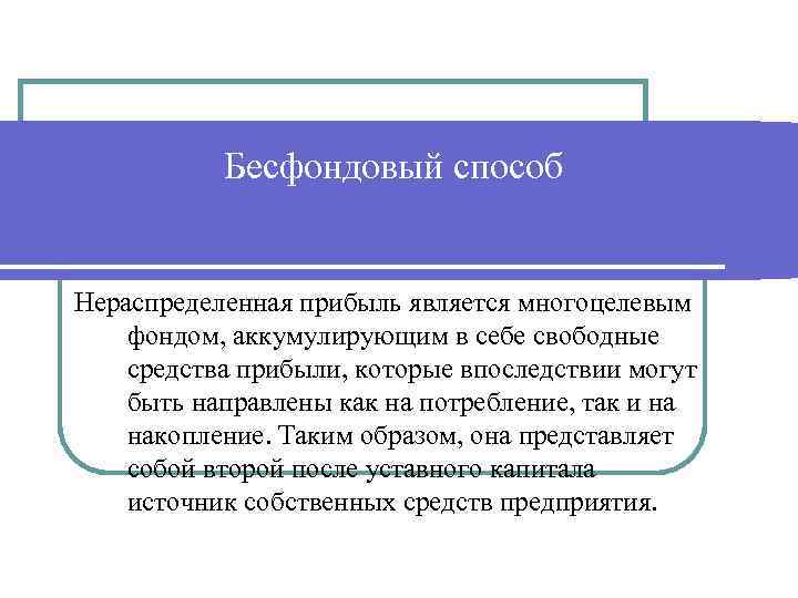 Бесфондовый способ Нераспределенная прибыль является многоцелевым фондом, аккумулирующим в себе свободные средства прибыли, которые