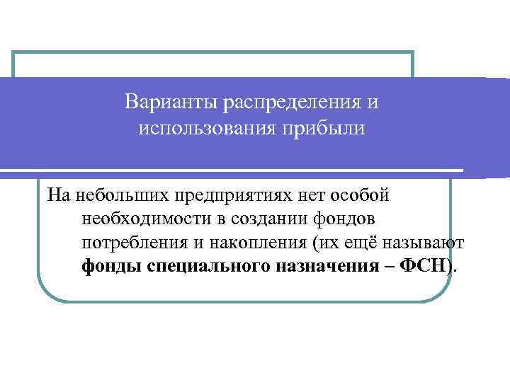 Варианты распределения и использования прибыли На небольших предприятиях нет особой необходимости в создании фондов