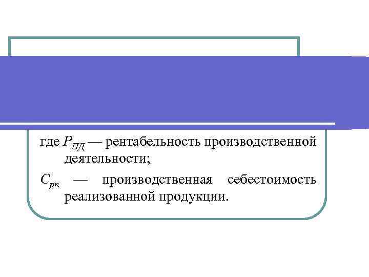 где РПД — рентабельность производственной деятельности; Срп — производственная себестоимость реализованной продукции. 