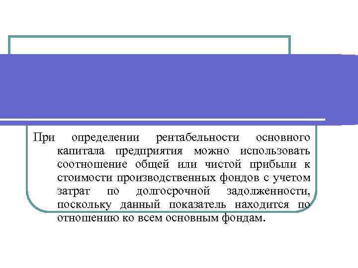 При определении рентабельности основного капитала предприятия можно использовать соотношение общей или чистой прибыли к