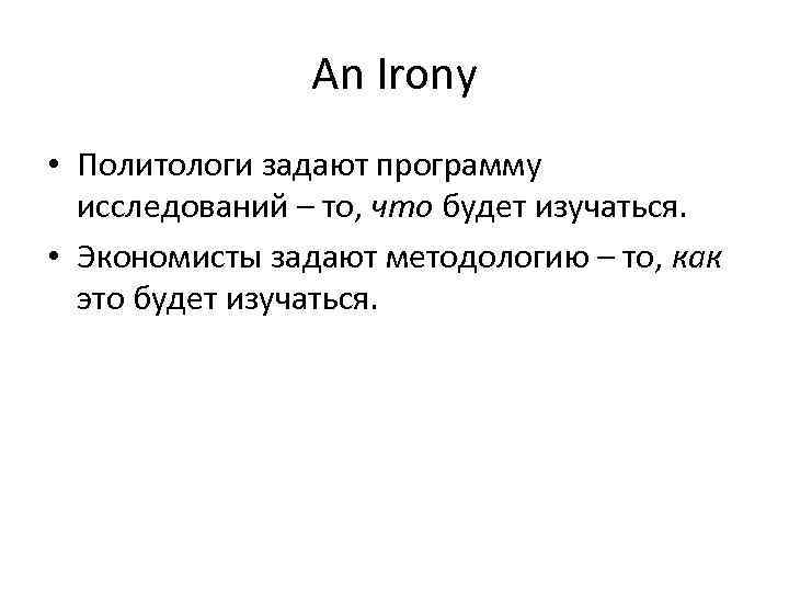 An Irony • Политологи задают программу исследований – то, что будет изучаться. • Экономисты