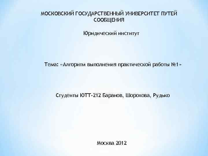 МОСКОВСКИЙ ГОСУДАРСТВЕННЫЙ УНИВЕРСИТЕТ ПУТЕЙ СООБЩЕНИЯ Юридический институт Тема: «Алгоритм выполнения практической работы № 1»