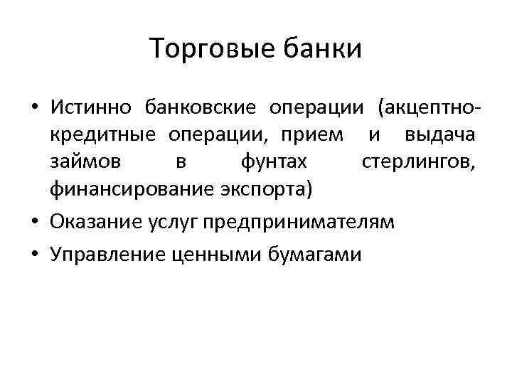 Торговые банки • Истинно банковские операции (акцептнокредитные операции, прием и выдача займов в фунтах