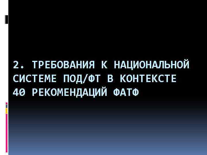 2. ТРЕБОВАНИЯ К НАЦИОНАЛЬНОЙ СИСТЕМЕ ПОД/ФТ В КОНТЕКСТЕ 40 РЕКОМЕНДАЦИЙ ФАТФ 