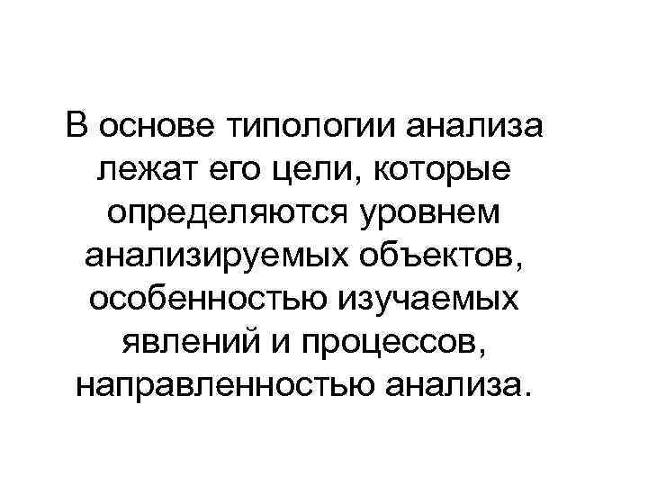 В основе типологии анализа лежат его цели, которые определяются уровнем анализируемых объектов, особенностью изучаемых