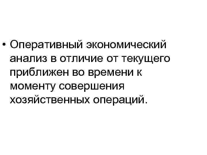  • Оперативный экономический анализ в отличие от текущего приближен во времени к моменту