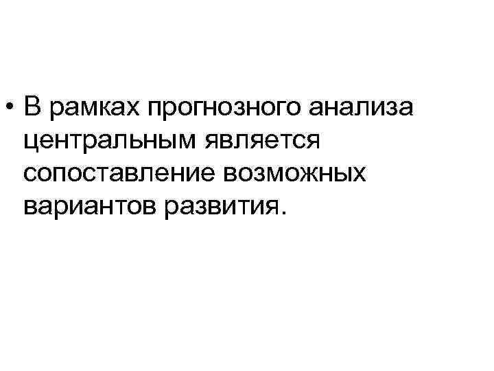  • В рамках прогнозного анализа центральным является сопоставление возможных вариантов развития. 