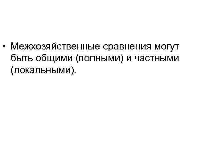  • Межхозяйственные сравнения могут быть общими (полными) и частными (локальными). 