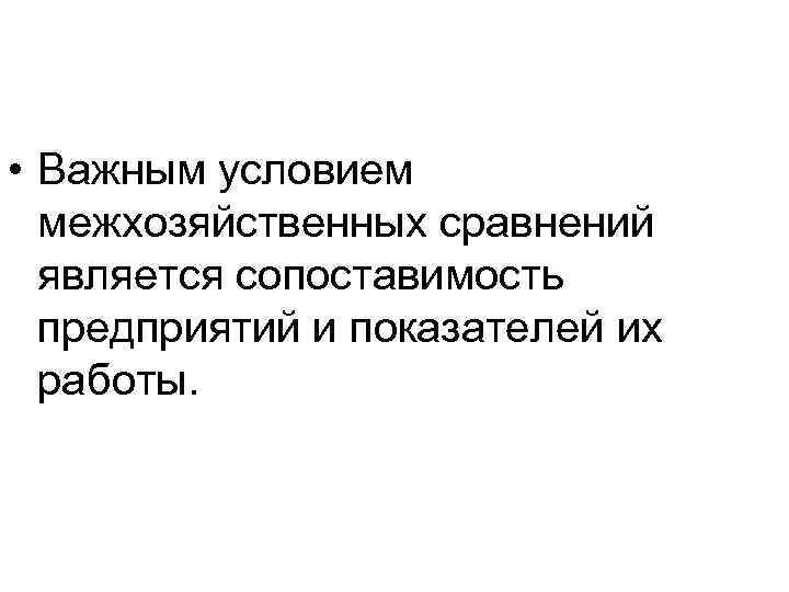  • Важным условием межхозяйственных сравнений является сопоставимость предприятий и показателей их работы. 