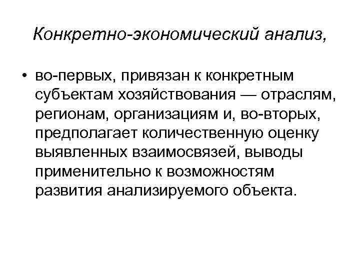 Конкретно-экономический анализ, • во-первых, привязан к конкретным субъектам хозяйствования — отраслям, регионам, организациям и,