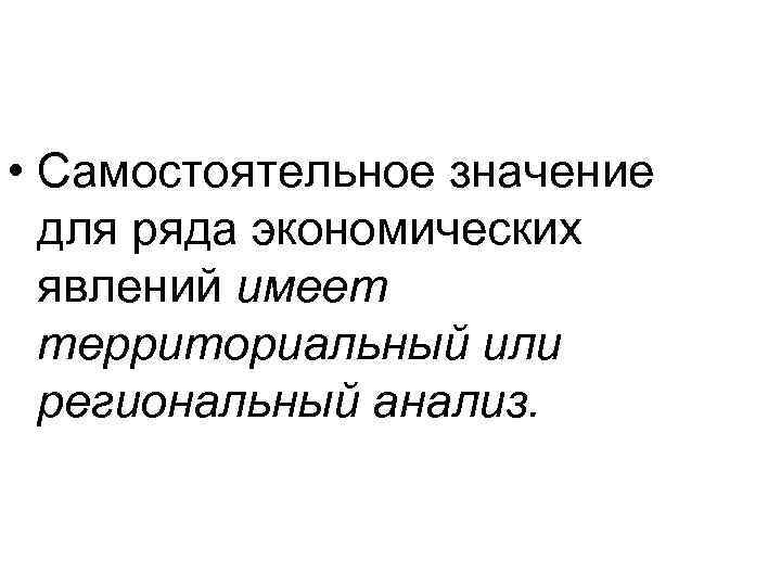  • Самостоятельное значение для ряда экономических явлений имеет территориальный или региональный анализ. 