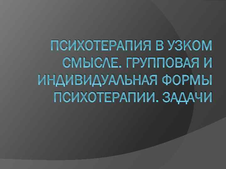 ПСИХОТЕРАПИЯ В УЗКОМ СМЫСЛЕ. ГРУППОВАЯ И ИНДИВИДУАЛЬНАЯ ФОРМЫ ПСИХОТЕРАПИИ. ЗАДАЧИ 