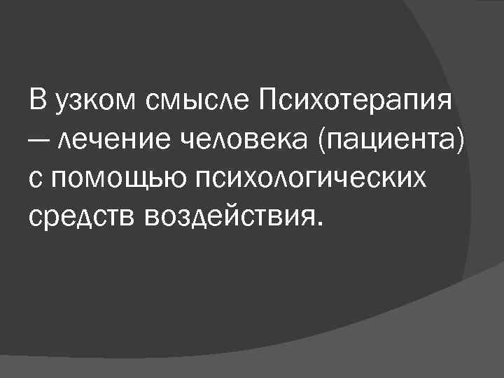 В узком смысле Психотерапия — лечение человека (пациента) с помощью психологических средств воздействия. 