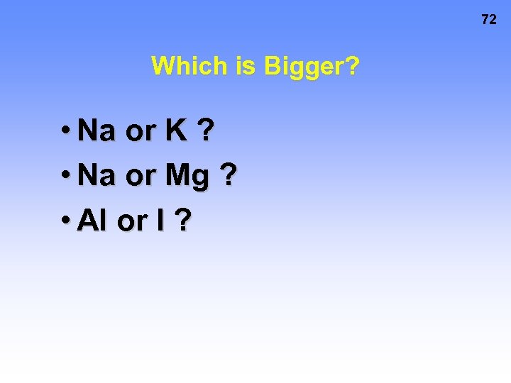 72 Which is Bigger? • Na or K ? • Na or Mg ?