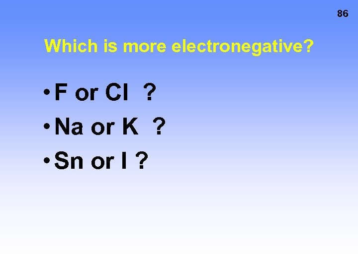 86 Which is more electronegative? • F or Cl ? • Na or K