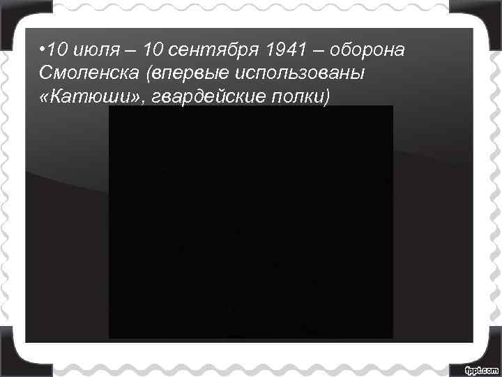  • 10 июля – 10 сентября 1941 – оборона Смоленска (впервые использованы «Катюши»