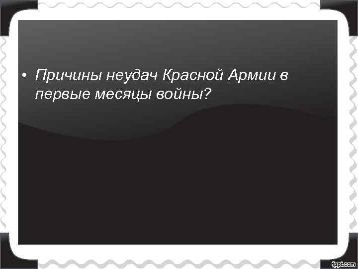  • Причины неудач Красной Армии в первые месяцы войны? 