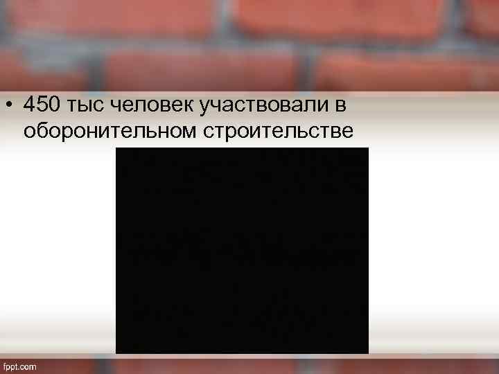  • 450 тыс человек участвовали в оборонительном строительстве 