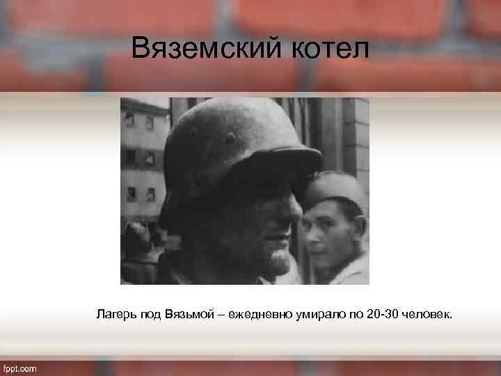 Вяземский котел Лагерь под Вязьмой – ежедневно умирало по 20 -30 человек. 