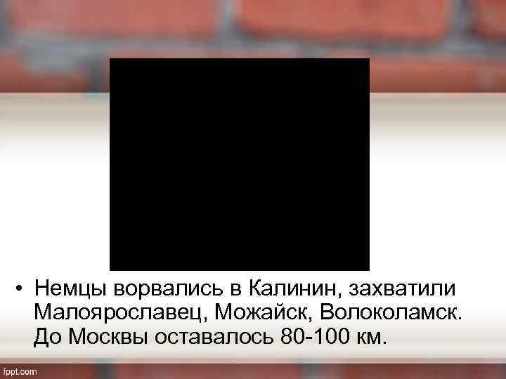  • Немцы ворвались в Калинин, захватили Малоярославец, Можайск, Волоколамск. До Москвы оставалось 80