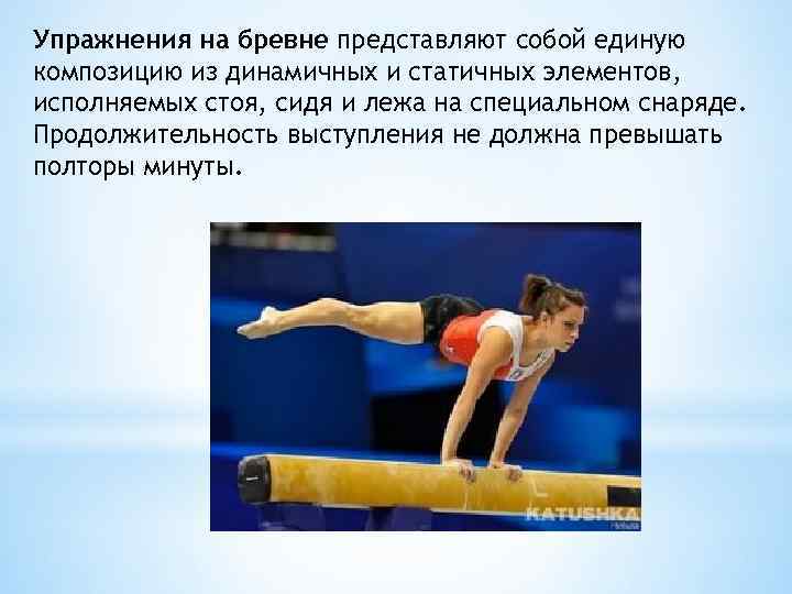 Упражнения на бревне представляют собой единую композицию из динамичных и статичных элементов, исполняемых стоя,