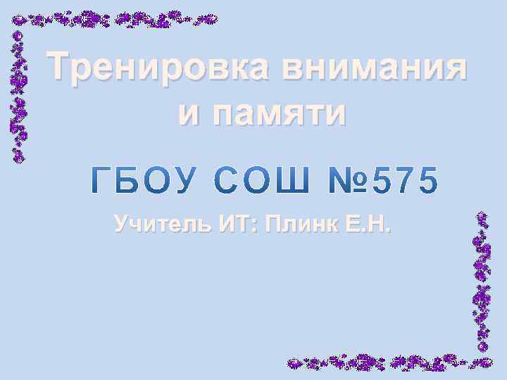 Тренировка внимания и памяти Учитель ИТ: Плинк Е. Н. 