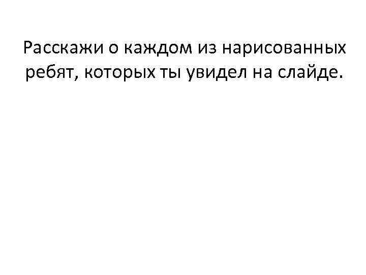 Расскажи о каждом из нарисованных ребят, которых ты увидел на слайде. 