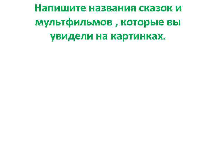 Напишите названия сказок и мультфильмов , которые вы увидели на картинках. 