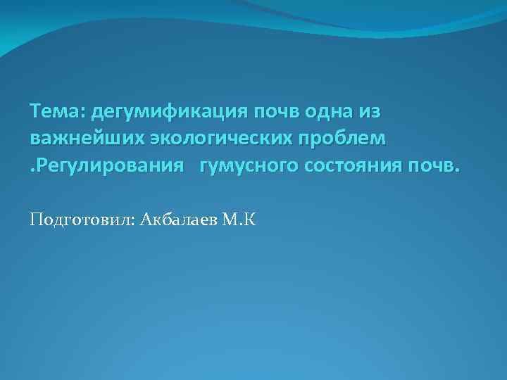 Тема: дегумификация почв одна из важнейших экологических проблем. Регулирования гумусного состояния почв. Подготовил: Акбалаев