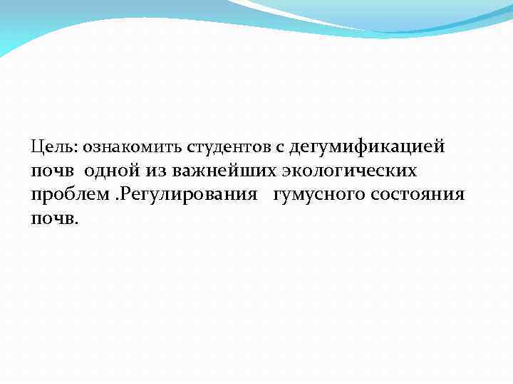 Цель: ознакомить студентов с дегумификацией почв одной из важнейших экологических проблем. Регулирования гумусного состояния