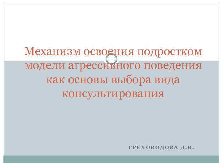 Механизм освоения подростком модели агрессивного поведения как основы выбора вида консультирования ГРЕХОВОДОВА Д. В.