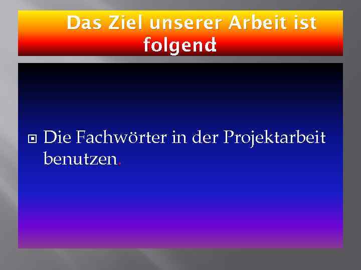 Das Ziel unserer Arbeit ist folgend : Die Fachwörter in der Projektarbeit benutzen. 