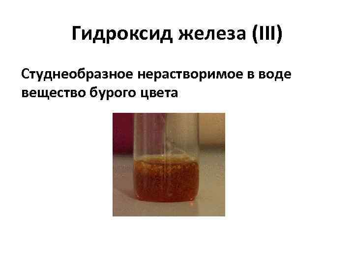 Гидроксид железа (III) Студнеобразное нерастворимое в воде вещество бурого цвета 