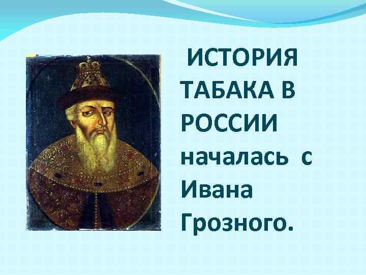 ИСТОРИЯ ТАБАКА В РОССИИ началась с Ивана Грозного. 