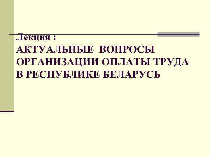 Лекция : АКТУАЛЬНЫЕ ВОПРОСЫ ОРГАНИЗАЦИИ ОПЛАТЫ ТРУДА В РЕСПУБЛИКЕ БЕЛАРУСЬ 