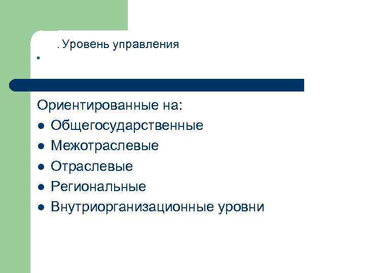 . . Уровень управления Ориентированные на: l Общегосударственные l Межотраслевые l Отраслевые l Региональные