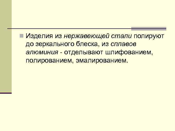 n Изделия из нержавеющей стали полируют до зеркального блеска, из сплавов алюминия отделывают шлифованием,
