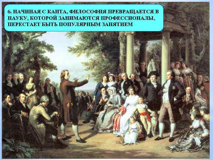 6. НАЧИНАЯ С КАНТА, ФИЛОСОФИЯ ПРЕВРАЩАЕТСЯ В НАУКУ, КОТОРОЙ ЗАНИМАЮТСЯ ПРОФЕССИОНАЛЫ, ПЕРЕСТАЕТ БЫТЬ ПОПУЛЯРНЫМ