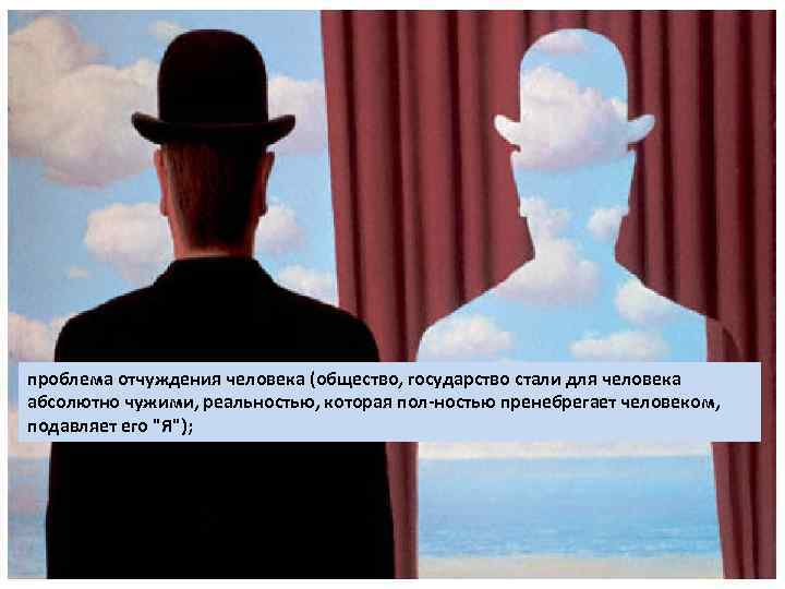 проблема отчуждения человека (общество, государство стали для человека абсолютно чужими, реальностью, которая пол ностью